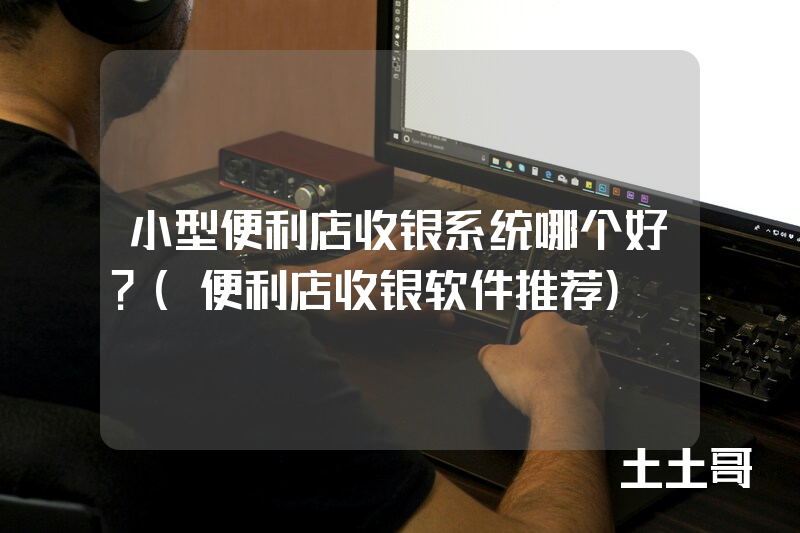 小型便利店收银系统哪个好?(便利店收银软件推荐) 小型便利店收银系统哪个好?(便利店收银软件推荐)