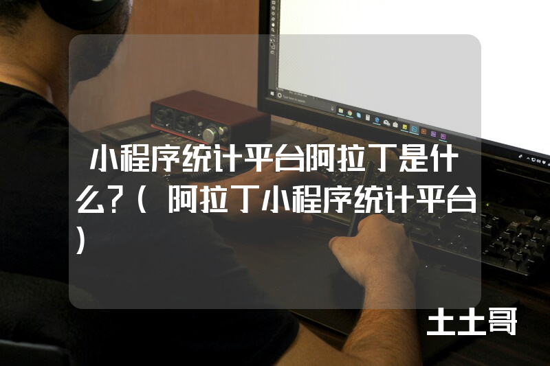 小程序统计平台阿拉丁是什么?(阿拉丁小程序统计平台) 小程序统计平台阿拉丁是什么?(阿拉丁小程序统计平台)