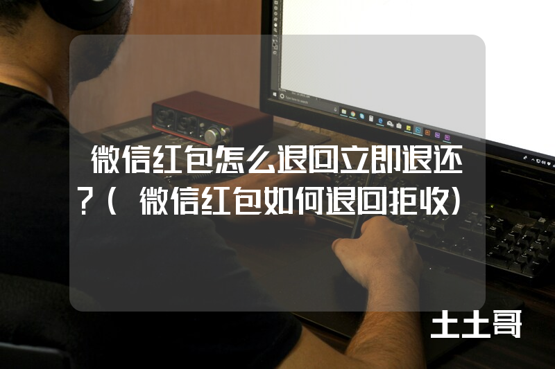 微信红包怎么退回立即退还?(微信红包如何退回拒收) 微信红包怎么退回立即退还?(微信红包如何退回拒收)