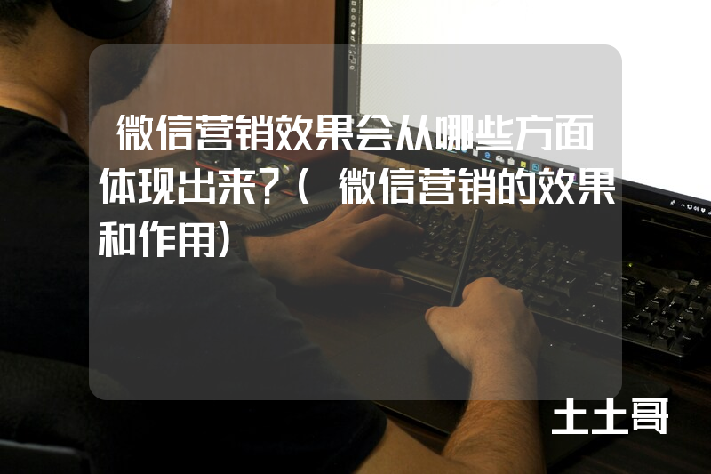 微信营销效果会从哪些方面体现出来?(微信营销的效果和作用) 微信营销效果会从哪些方面体现出来?(微信营销的效果和作用)