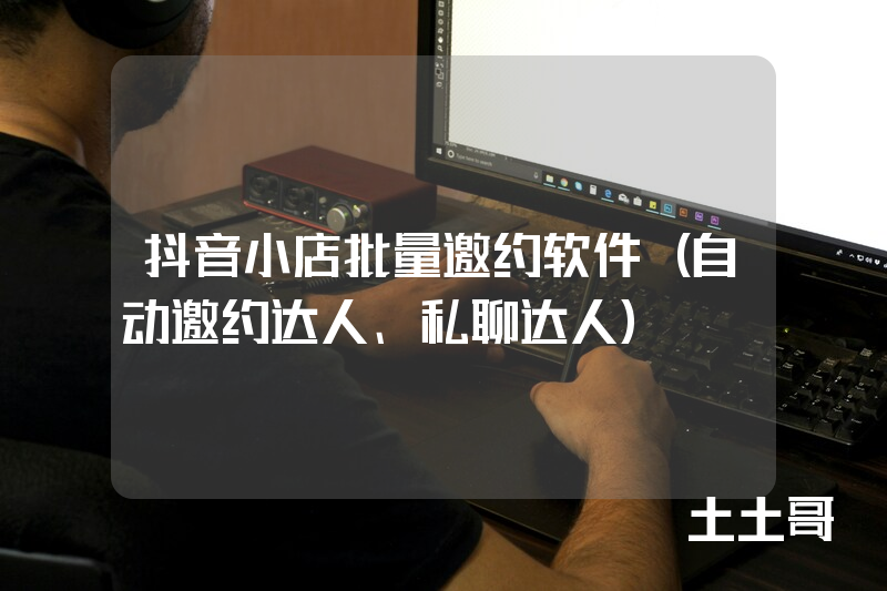 抖音小店批量邀约软件(自动邀约达人、私聊达人) 抖音小店批量邀约软件(自动邀约达人、私聊达人)