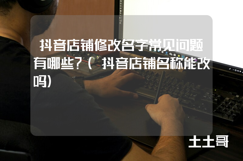 抖音店铺修改名字常见问题有哪些?(抖音店铺名称能改吗) 抖音店铺修改名字常见问题有哪些?(抖音店铺名称能改吗)