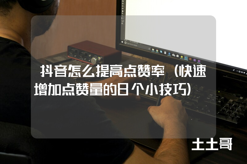 抖音怎么提高点赞率(快速增加点赞量的8个小技巧) 抖音怎么提高点赞率(快速增加点赞量的8个小技巧)