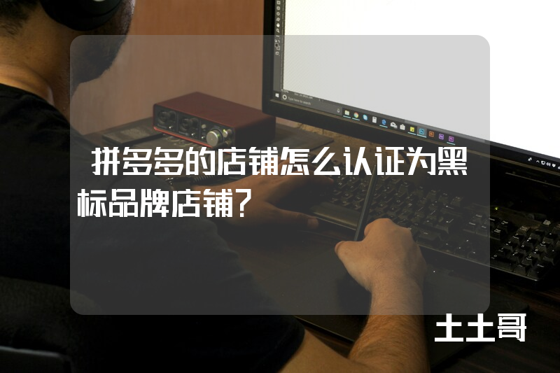 拼多多的店铺怎么认证为黑标品牌店铺? 拼多多的店铺怎么认证为黑标品牌店铺?