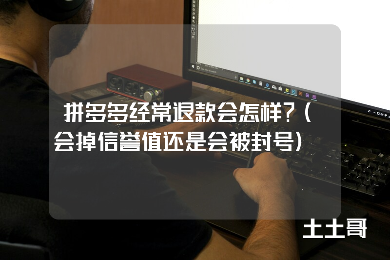 拼多多经常退款会怎样?(会掉信誉值还是会被封号) 拼多多经常退款会怎样?(会掉信誉值还是会被封号)