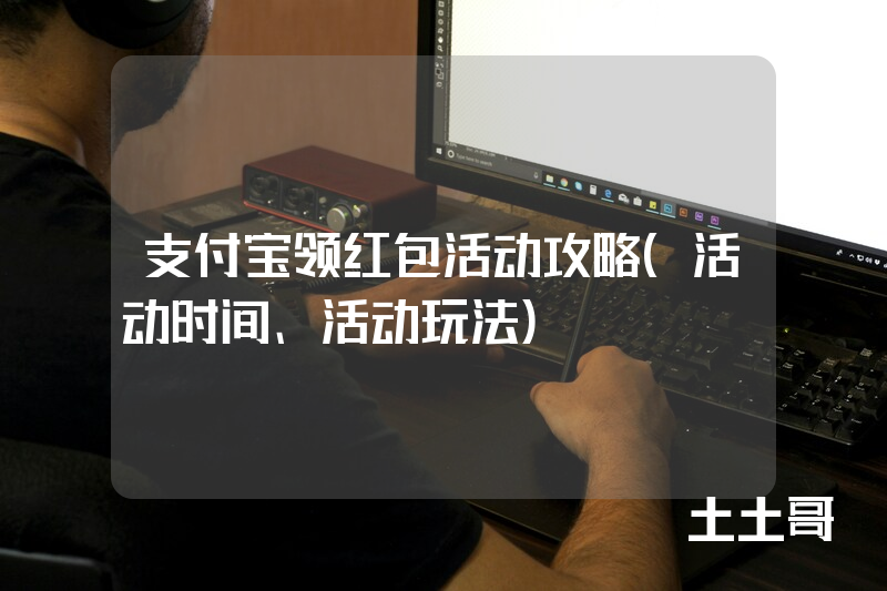 支付宝领红包活动攻略(活动时间、活动玩法) 支付宝领红包活动攻略(活动时间、活动玩法)