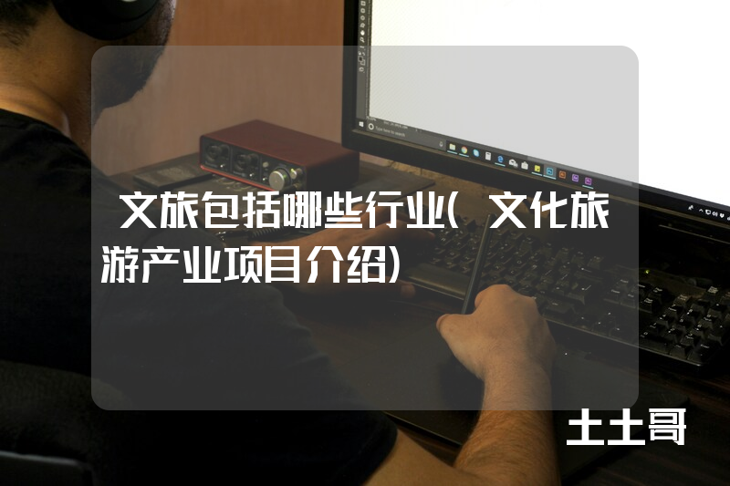 文旅包括哪些行业(文化旅游产业项目介绍) 文旅包括哪些行业(文化旅游产业项目介绍)