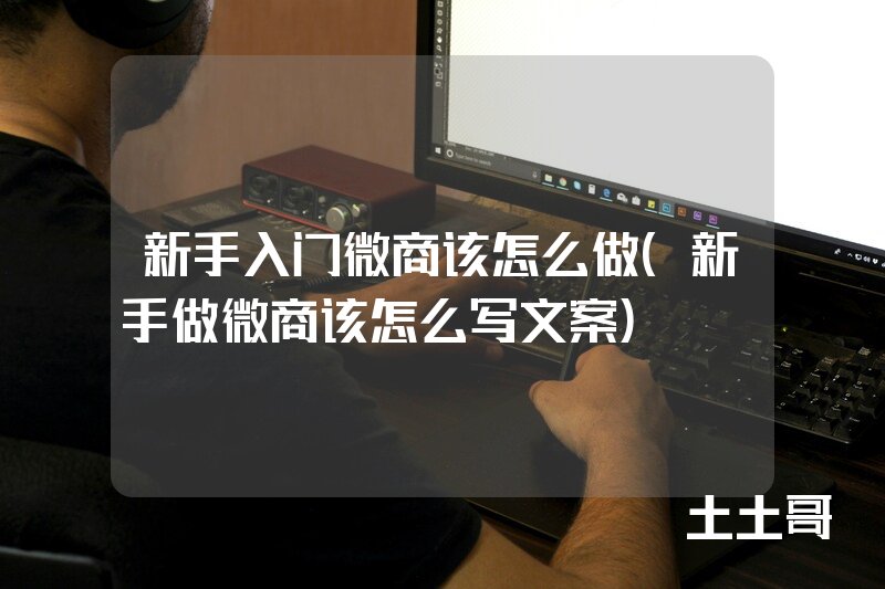 新手入门微商该怎么做(新手做微商该怎么写文案) 新手入门微商该怎么做(新手做微商该怎么写文案)