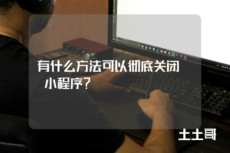 有什么方法可以彻底关闭qq小程序? 有什么方法可以彻底关闭qq小程序?