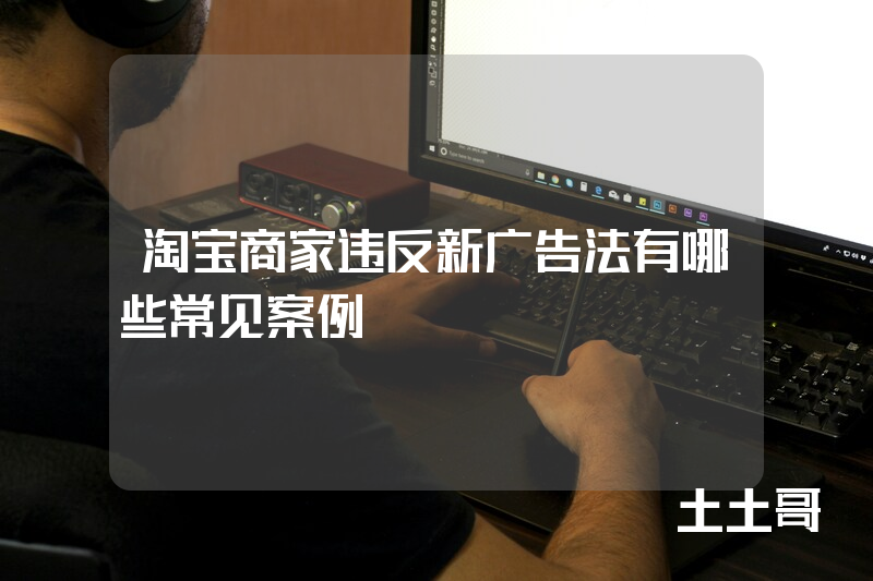 淘宝商家违反新广告法有哪些常见案例 淘宝商家违反新广告法有哪些常见案例