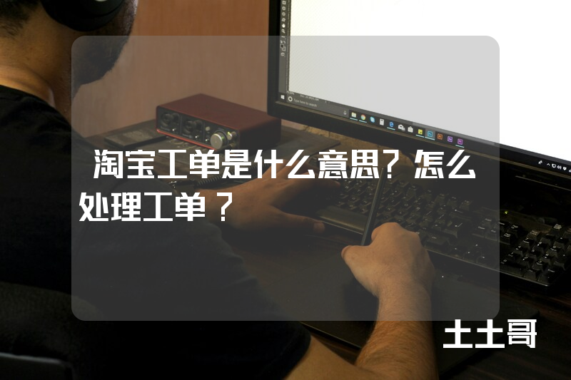 淘宝工单是什么意思?怎么处理工单? 淘宝工单是什么意思?怎么处理工单?