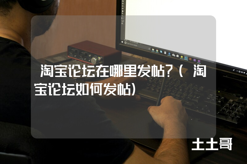淘宝论坛在哪里发帖?(淘宝论坛如何发帖) 淘宝论坛在哪里发帖?(淘宝论坛如何发帖)