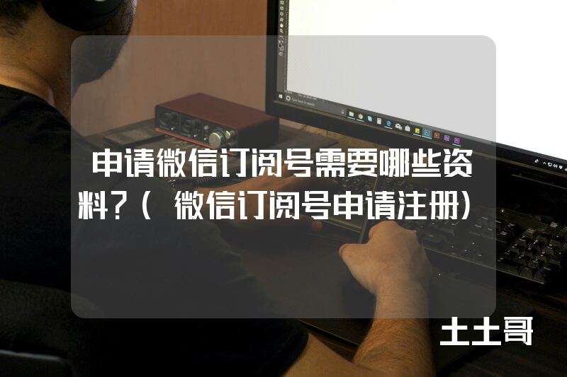 申请微信订阅号需要哪些资料?(微信订阅号申请注册) 申请微信订阅号需要哪些资料?(微信订阅号申请注册)