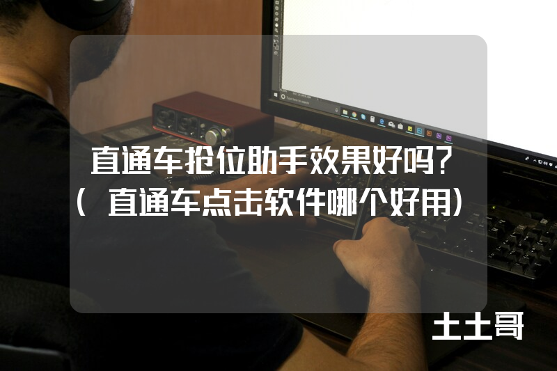 直通车抢位助手效果好吗?(直通车点击软件哪个好用) 直通车抢位助手效果好吗?(直通车点击软件哪个好用)