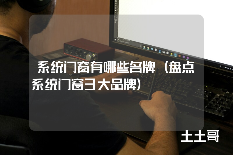 系统门窗有哪些名牌(盘点系统门窗3大品牌) 系统门窗有哪些名牌(盘点系统门窗3大品牌)