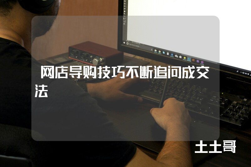 网店导购技巧不断追问成交法 网店导购技巧不断追问成交法
