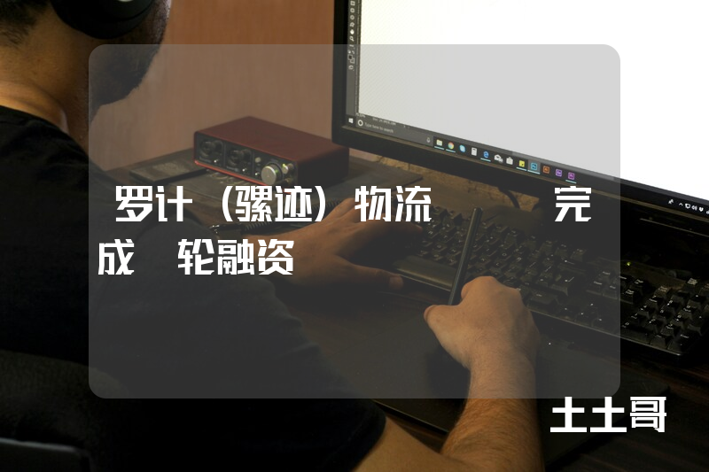 罗计(骡迹)物流APP完成B轮融资 罗计(骡迹)物流APP完成B轮融资