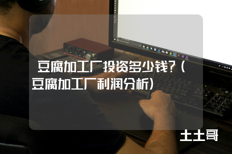 豆腐加工厂投资多少钱?(豆腐加工厂利润分析) 豆腐加工厂投资多少钱?(豆腐加工厂利润分析)