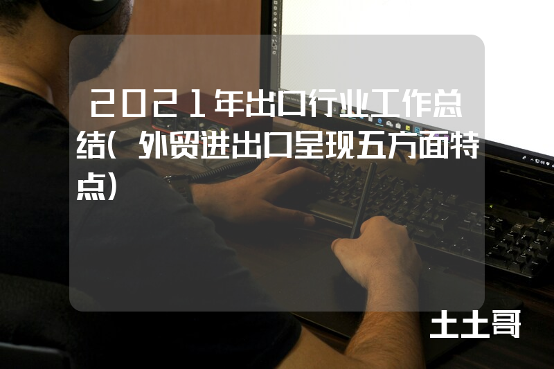 2021年出口行业工作总结(外贸进出口呈现五方面特点) 2021年出口行业工作总结(外贸进出口呈现五方面特点)