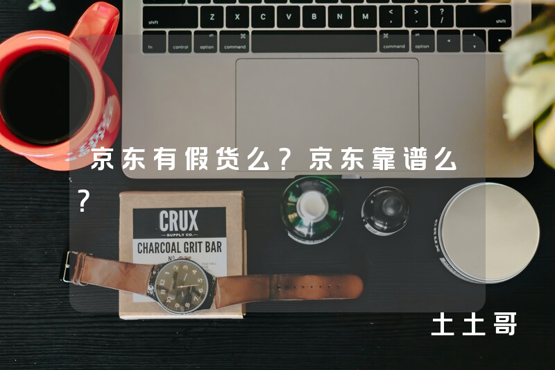 京东有假货么?京东靠谱么? 京东有假货么?京东靠谱么?
