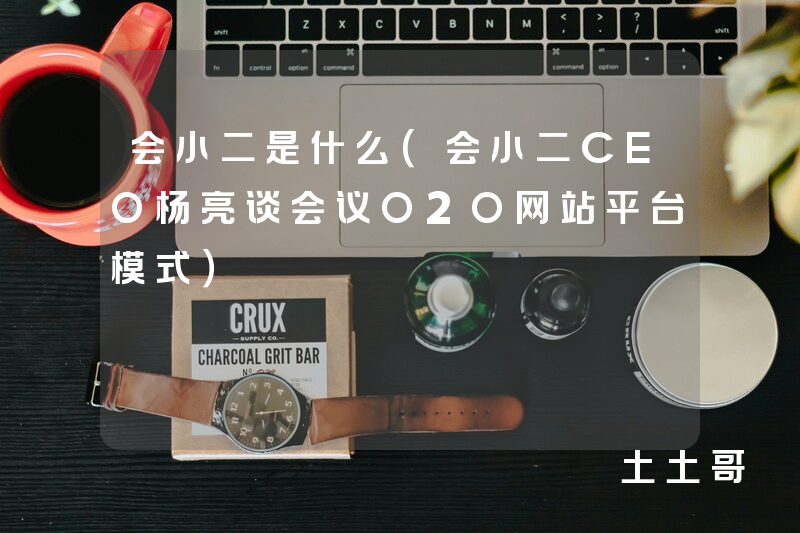 会小二是什么(会小二CEO杨亮谈会议O2O网站平台模式) 会小二是什么(会小二CEO杨亮谈会议O2O网站平台模式)