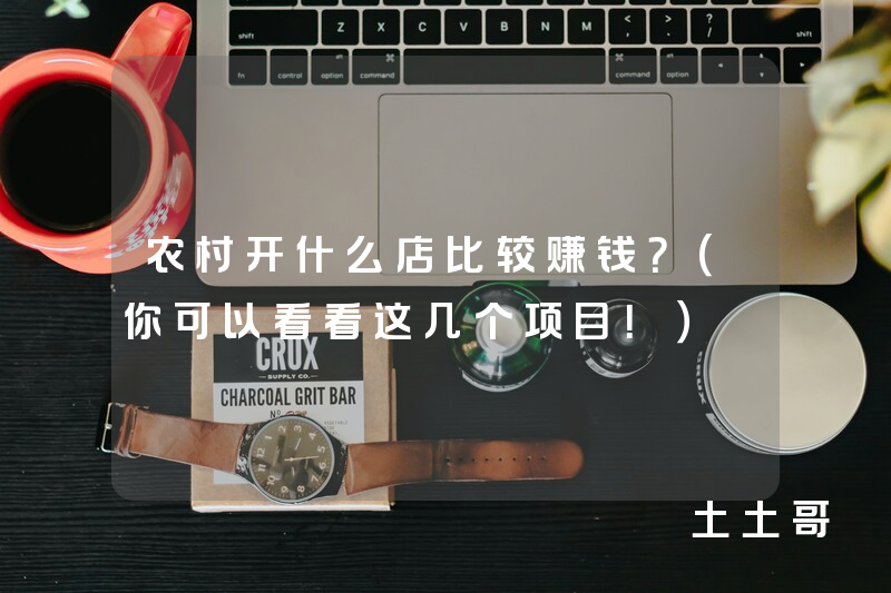 农村开什么店比较赚钱?(你可以看看这几个项目!) 农村开什么店比较赚钱?(你可以看看这几个项目!)