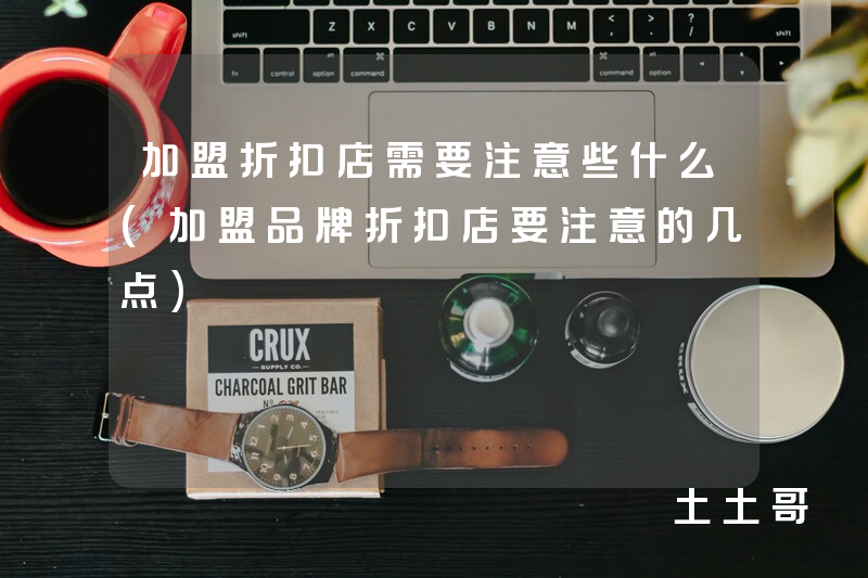 加盟折扣店需要注意些什么(加盟品牌折扣店要注意的几点) 加盟折扣店需要注意些什么(加盟品牌折扣店要注意的几点)