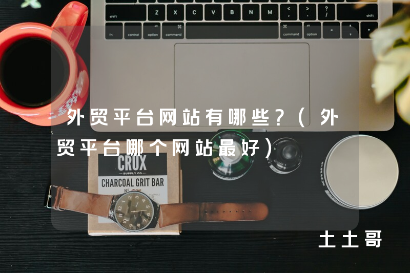 外贸平台网站有哪些?(外贸平台哪个网站最好) 外贸平台网站有哪些?(外贸平台哪个网站最好)