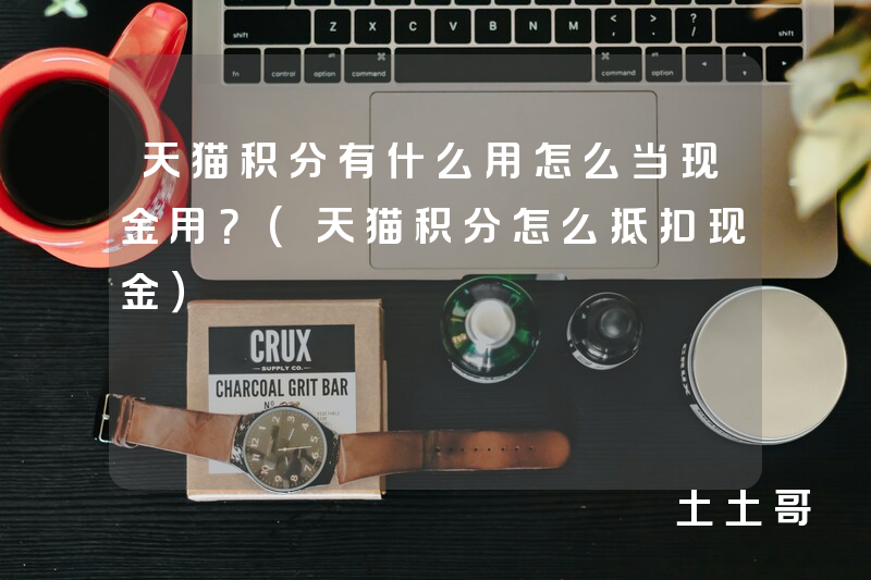 天猫积分有什么用怎么当现金用?(天猫积分怎么抵扣现金) 天猫积分有什么用怎么当现金用?(天猫积分怎么抵扣现金)