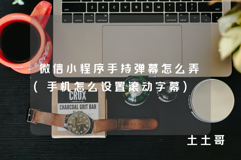 微信小程序手持弹幕怎么弄(手机怎么设置滚动字幕) 微信小程序手持弹幕怎么弄(手机怎么设置滚动字幕)