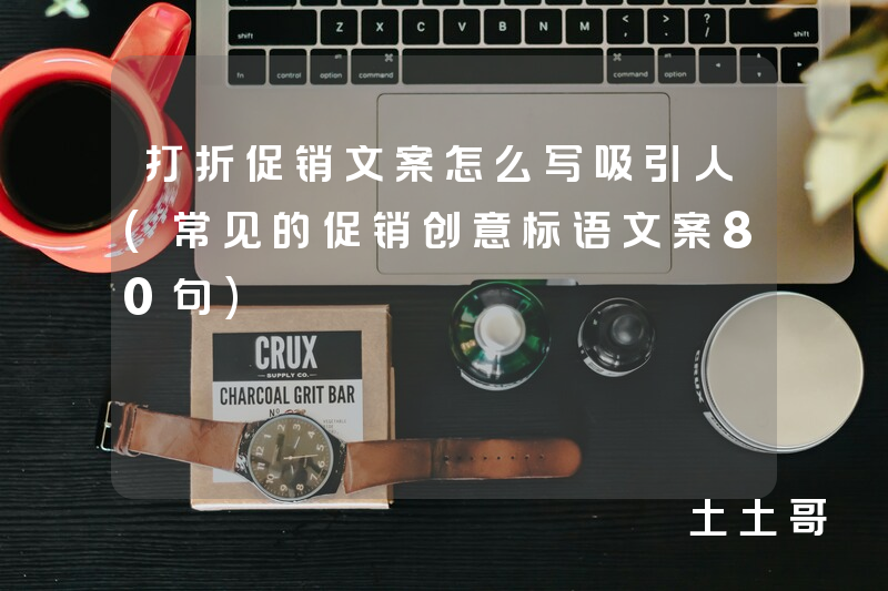 打折促销文案怎么写吸引人(常见的促销创意标语文案80句) 打折促销文案怎么写吸引人(常见的促销创意标语文案80句)