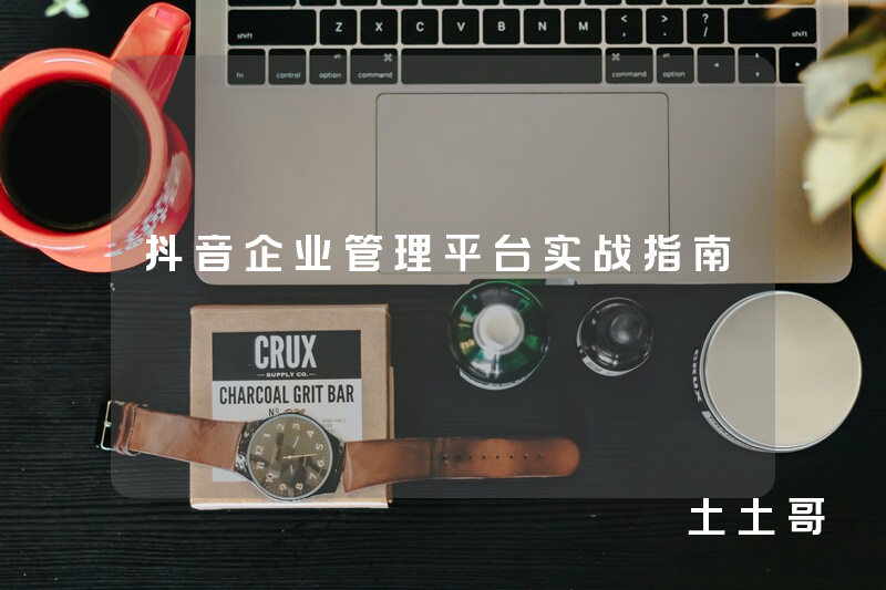 抖音企业管理平台实战指南 抖音企业管理平台实战指南