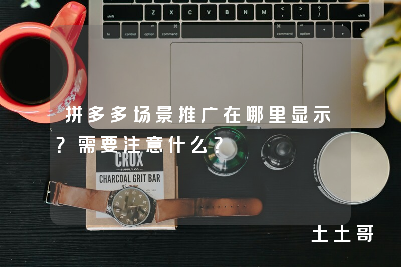 拼多多场景推广在哪里显示?需要注意什么? 拼多多场景推广在哪里显示?需要注意什么?