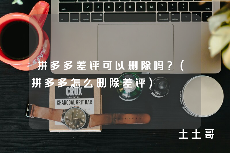 拼多多差评可以删除吗?(拼多多怎么删除差评) 拼多多差评可以删除吗?(拼多多怎么删除差评)