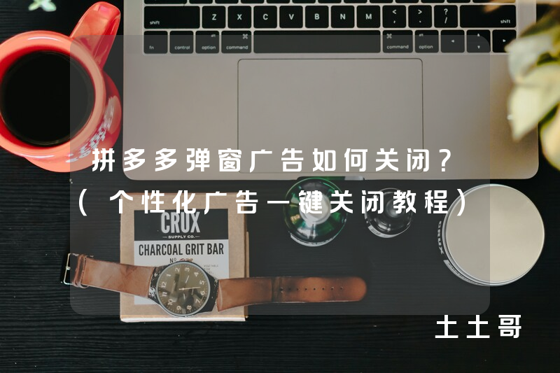 拼多多弹窗广告如何关闭?(个性化广告一键关闭教程) 拼多多弹窗广告如何关闭?(个性化广告一键关闭教程)