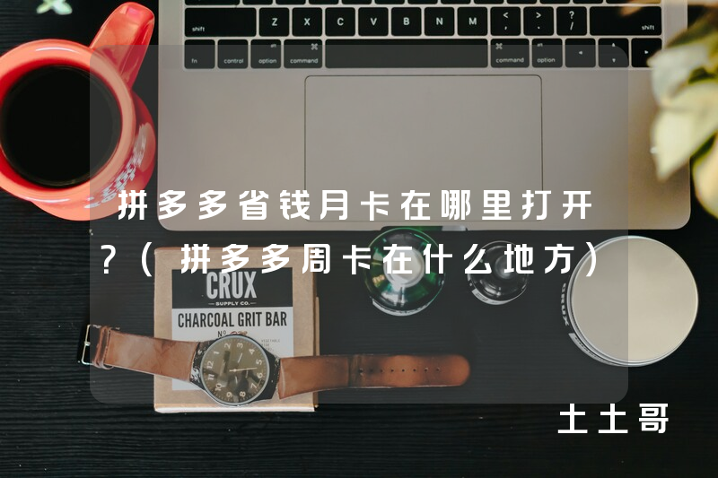 拼多多省钱月卡在哪里打开?(拼多多周卡在什么地方) 拼多多省钱月卡在哪里打开?(拼多多周卡在什么地方)