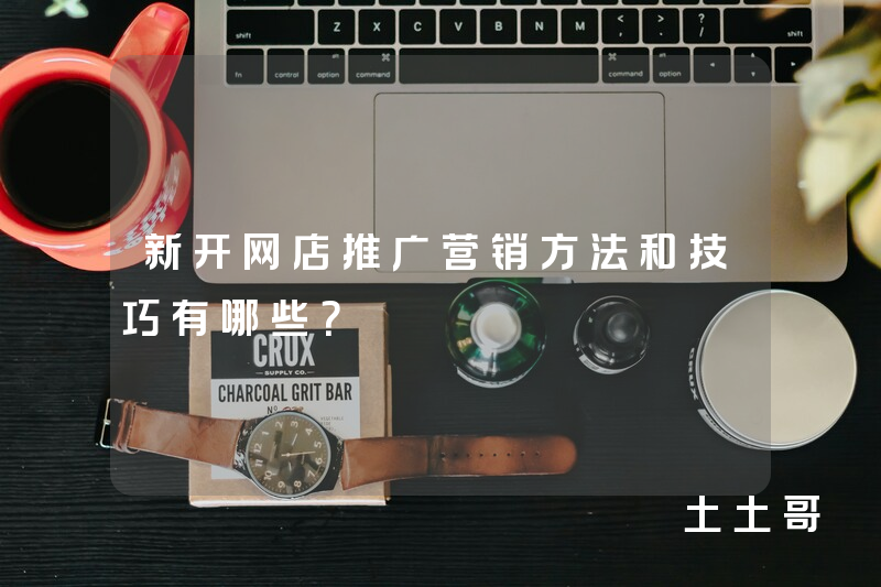 新开网店推广营销方法和技巧有哪些? 新开网店推广营销方法和技巧有哪些?