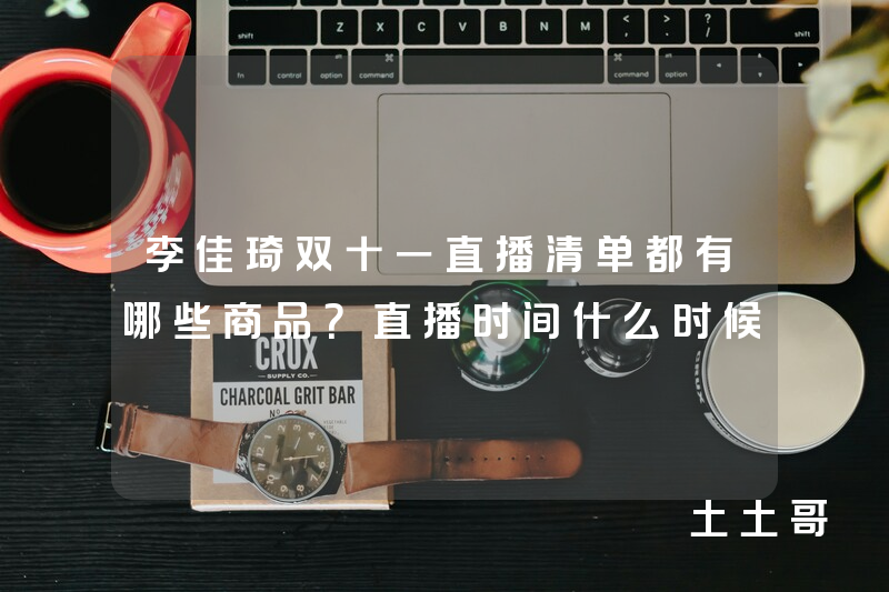 李佳琦双十一直播清单都有哪些商品?直播时间什么时候 李佳琦双十一直播清单都有哪些商品?直播时间什么时候