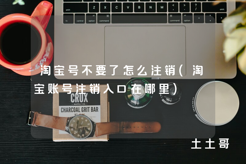 淘宝号不要了怎么注销(淘宝账号注销入口在哪里) 淘宝号不要了怎么注销(淘宝账号注销入口在哪里)