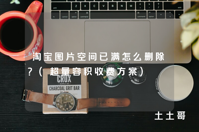 淘宝图片空间已满怎么删除?(超量容积收费方案) 淘宝图片空间已满怎么删除?(超量容积收费方案)
