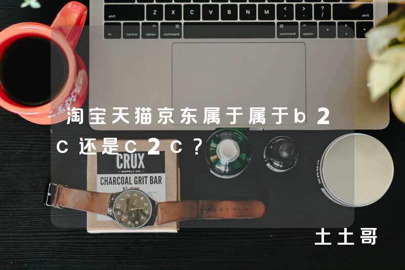 淘宝天猫京东属于属于b2c还是c2c? 淘宝天猫京东属于属于b2c还是c2c?