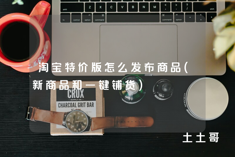 淘宝特价版怎么发布商品(新商品和一键铺货) 淘宝特价版怎么发布商品(新商品和一键铺货)