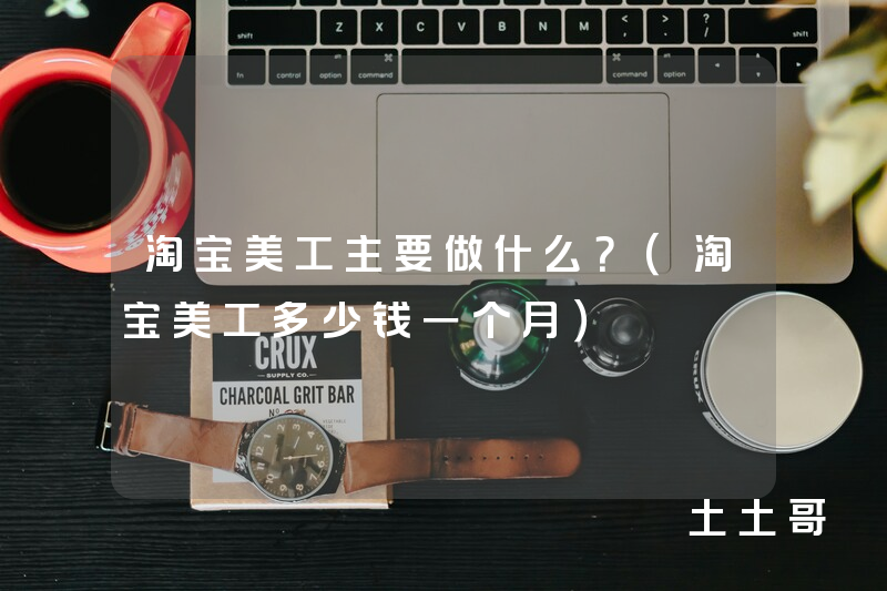 淘宝美工主要做什么?(淘宝美工多少钱一个月) 淘宝美工主要做什么?(淘宝美工多少钱一个月)