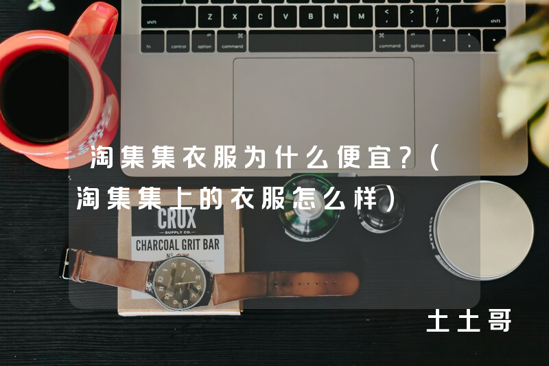 淘集集衣服为什么便宜?(淘集集上的衣服怎么样) 淘集集衣服为什么便宜?(淘集集上的衣服怎么样)