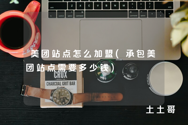 美团站点怎么加盟(承包美团站点需要多少钱) 美团站点怎么加盟(承包美团站点需要多少钱)