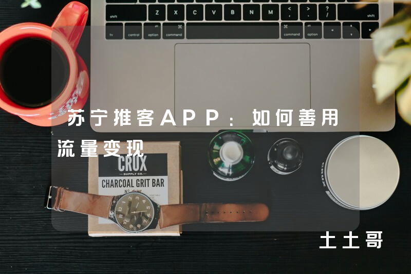苏宁推客APP:如何善用流量变现 苏宁推客APP:如何善用流量变现
