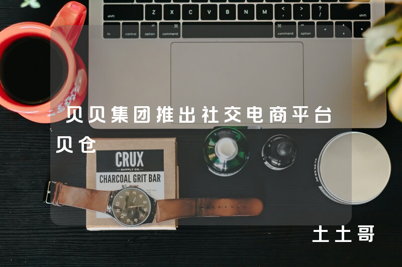 贝贝集团推出社交电商平台贝仓 贝贝集团推出社交电商平台贝仓