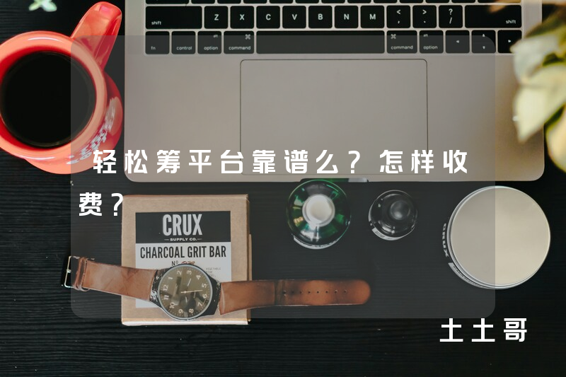 轻松筹平台靠谱么?怎样收费? 轻松筹平台靠谱么?怎样收费?