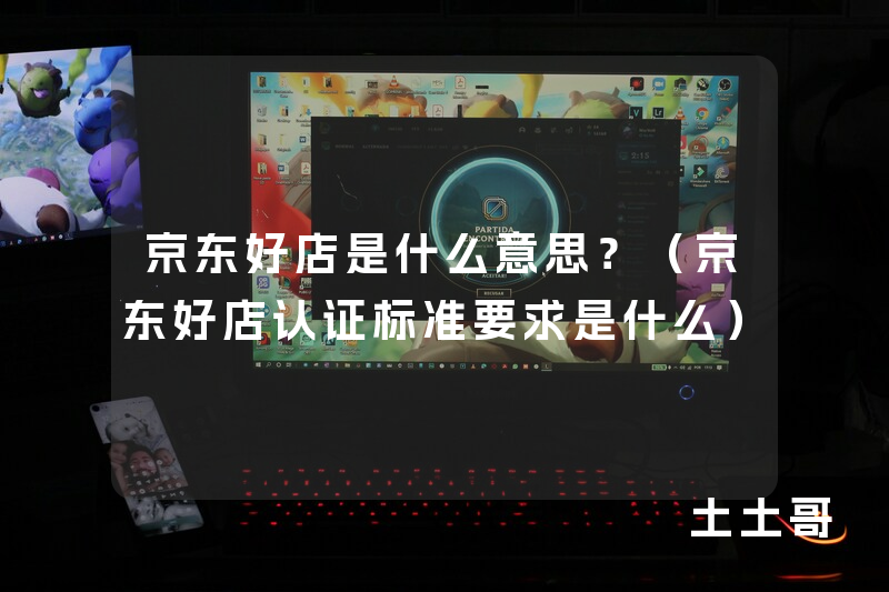 京东好店是什么意思?(京东好店认证标准要求是什么) 京东好店是什么意思?(京东好店认证标准要求是什么)