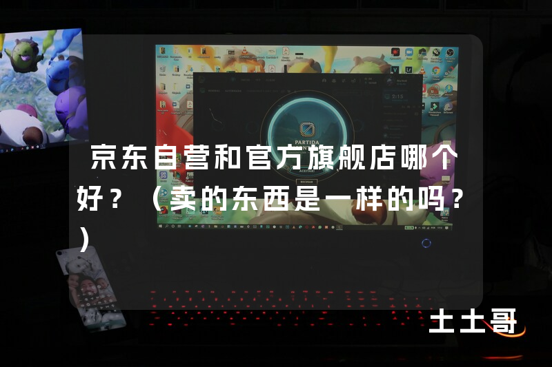 京东自营和官方旗舰店哪个好?(卖的东西是一样的吗?) 京东自营和官方旗舰店哪个好?(卖的东西是一样的吗?)